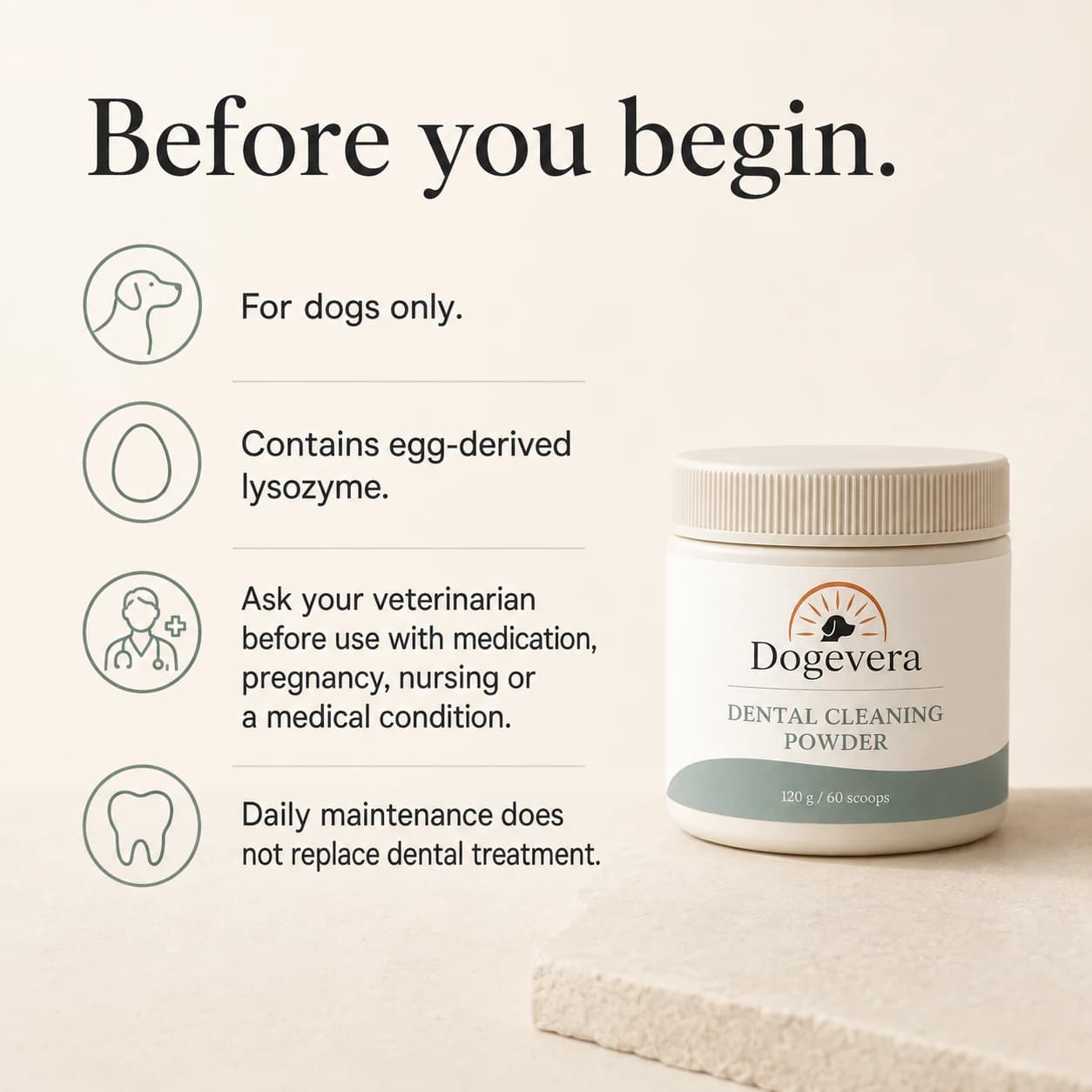 Before you begin. For dogs only. Contains egg-derived lysozyme. Ask your veterinarian before use with medication, pregnancy, nursing or a medical condition. Daily maintenance does not replace dental treatment.