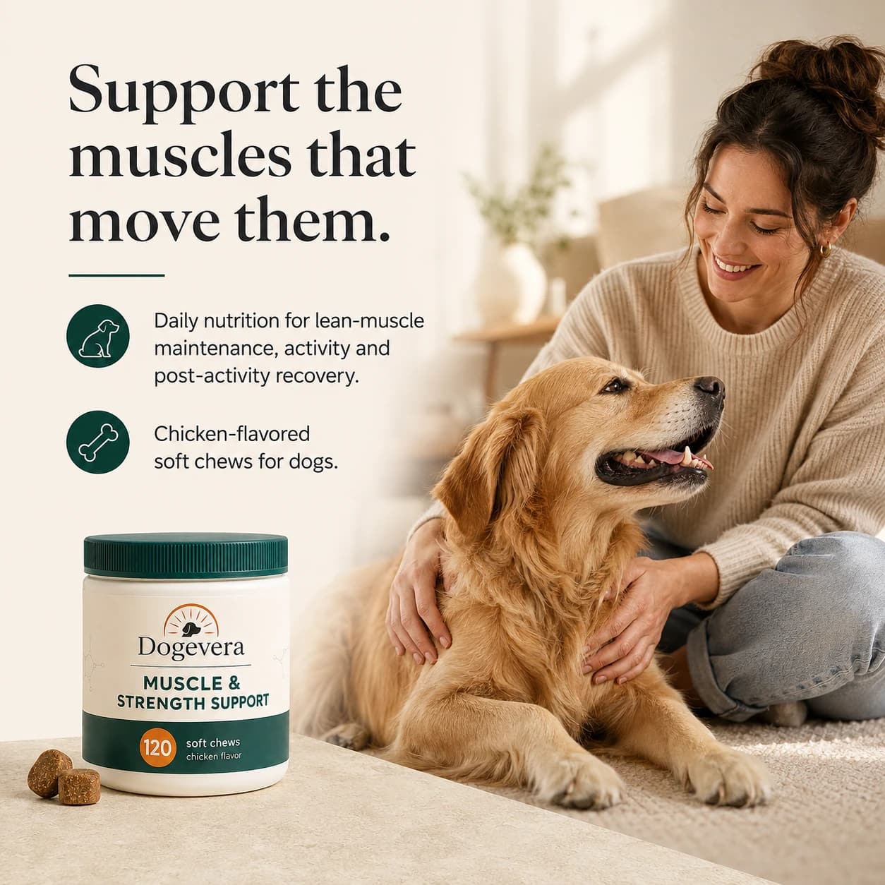 Support the muscles that move them. Daily nutrition for lean-muscle maintenance, activity and post-activity recovery. Chicken-flavored soft chews for dogs.